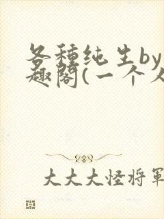各种纯生by笔趣阁(一个人)文