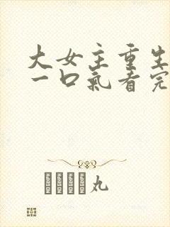 大女主重生爽文一口气看完