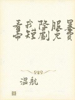 看我降服暴力女帝短剧免费观看全集