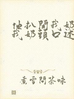 他扒开我奶罩吸我奶头口述