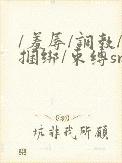 /羞辱/调教/捆绑/束缚sm网站