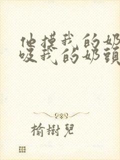 他摸我的奶子,吸我的奶头,舔我的逼