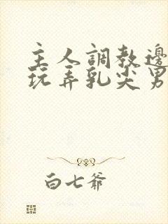 主人调教边c边玩弄乳尖男男封面