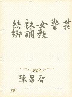 丝袜女警花被捆绑调教