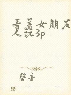 看着女朋友和别人玩3p
