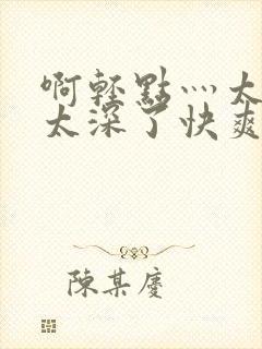 啊轻点灬太粗嗯太深了快爽封面