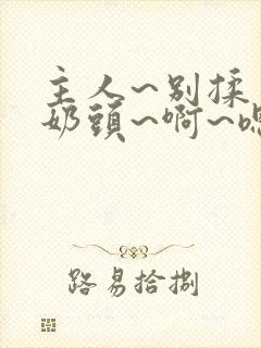 主人~别揉了~奶头~啊~嗯