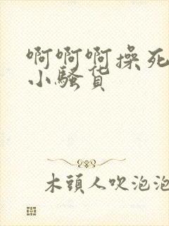 啊啊啊操死你个小骚货