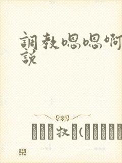 调教嗯嗯啊啊小说