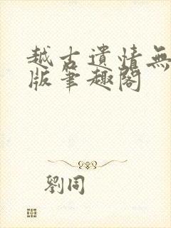 越古遗情无删减版笔趣阁