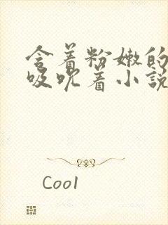 含着粉嫩的乳尖吸吮着小说