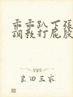 乖乖趴下张开腿调教打屁股