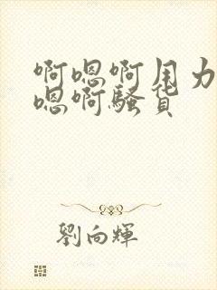 啊嗯啊用力插啊嗯啊骚货