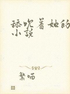舔吮着她的乳尖小说