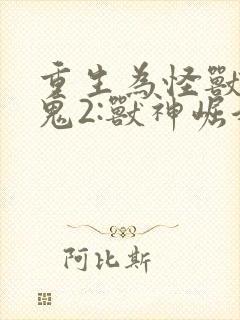 重生为怪兽什么鬼2:兽神崛起 连载