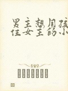 男主想用孩子留住女主的小说