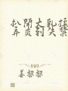 扒开大乳揉捏玩弄爽到失禁