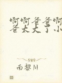 啊啊爸爸啊啊爸爸太大了小说