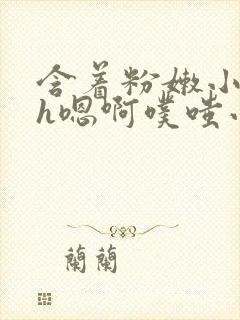 含着粉嫩小奶头h嗯啊噗嗤小说封面