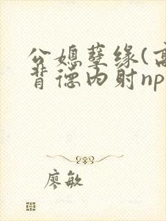 公媳孽缘(高h背德内射np)封面