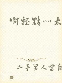 啊轻点灬太粗嗯