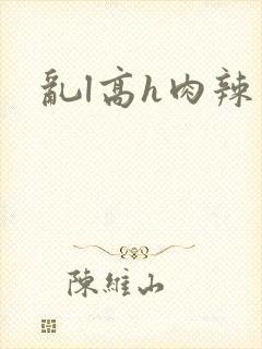 乱l高h肉辣文