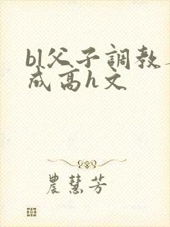bl父子调教养成高h文