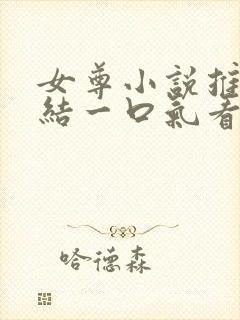 女尊小说推文完结一口气看完