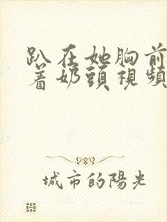 趴在她胸前吸允着奶头视频