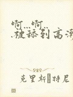 啊...啊...被舔到高潮了小说