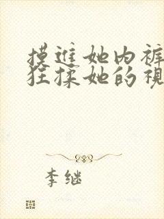 摸进她内裤里疯狂揉她的视频