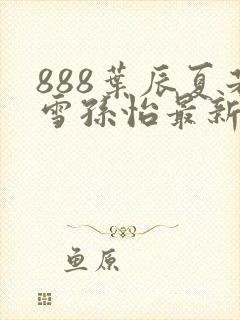 888叶辰夏若雪孙怡最新章节八一封面