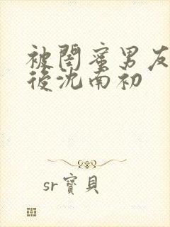 被闺蜜男友上错后沈南初