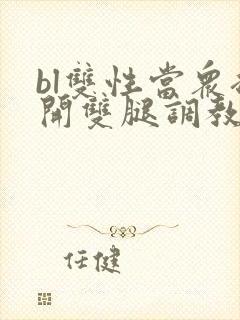 bl双性当众扒开双腿调教花蒂h文