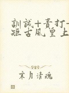 训诫+责打+规矩古风皇上皇后