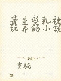 萧炎双乳被主人玩弄的小说