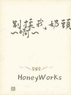 别揉我奶头~嗯~啊~