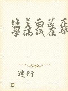 绝美白莲在线教学搞钱在哪看小说