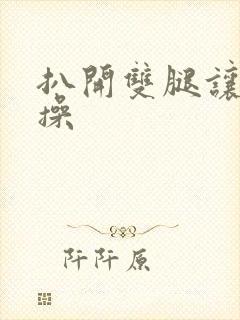 扒开双腿让男人操