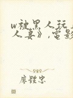 w被黑人玩弄的人妻》,电影