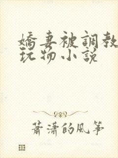 娇妻被调教沦为玩物小说