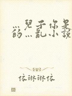 …儿子你是妈妈的…乱小说