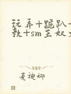 玩弄+跪趴+调教+sm主奴文