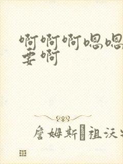 啊啊啊嗯嗯嗯不要啊