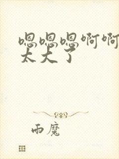 嗯嗯嗯啊啊啊啊太大了