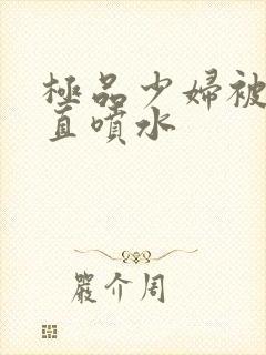 极品少妇被猛得直喷水