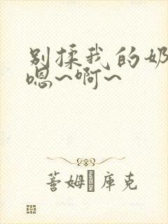 别揉我的奶头,嗯~啊~