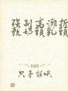 强制高潮折磨调教奶头乳头高潮小说