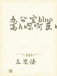 办公室blnp高h嗯啊巨肉