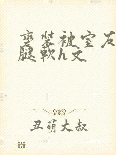 变装被室友啪到腿软h文